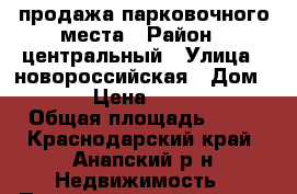 продажа парковочного места › Район ­ центральный › Улица ­ новороссийская › Дом ­ 279 › Цена ­ 450 000 › Общая площадь ­ 15 - Краснодарский край, Анапский р-н Недвижимость » Помещения продажа   